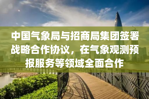 中國氣象局與招商局集團簽署戰(zhàn)略合作協(xié)議，在氣象觀測預報服務(wù)等領(lǐng)域全面合作木工機械,設(shè)備,零部件