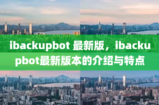 ibackupbot 最新版，ibackupbot最新版本的介紹與特點(diǎn)