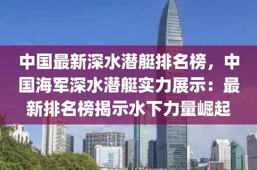 中國最新深水潛艇排名榜，中國海軍深水潛艇實力展示：最新排名榜揭示水下力量崛起