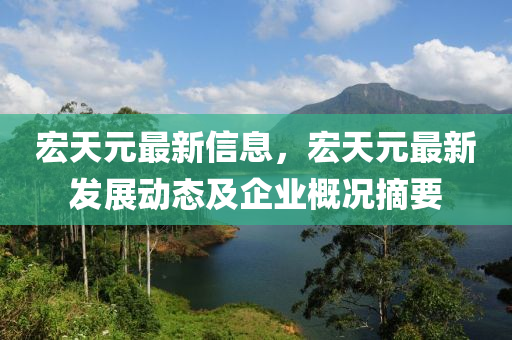 宏天元最新信息，宏天元最新發(fā)展動(dòng)態(tài)及企業(yè)概況摘要