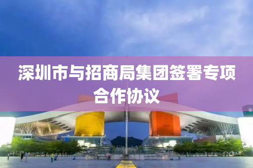 深圳市與招商局集團簽署專項合作協(xié)議