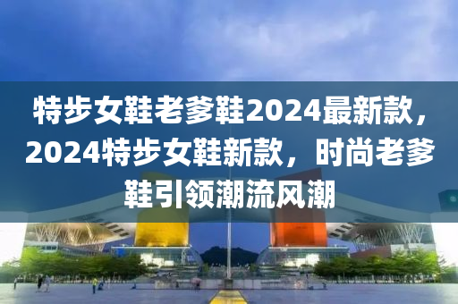 特步女鞋老爹鞋2024最新款，2024特步女鞋新款，時尚老爹鞋引領潮流風潮