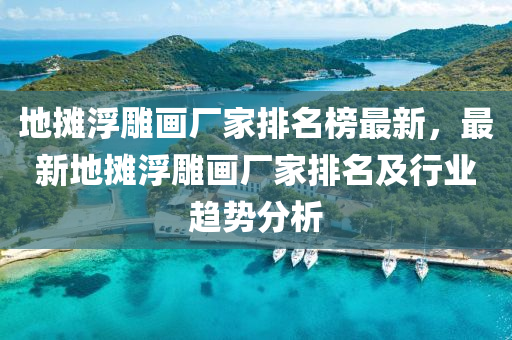 地?cái)偢〉癞?huà)廠家排名榜最新，最新地?cái)偢〉癞?huà)廠家排名及行業(yè)趨勢(shì)分析