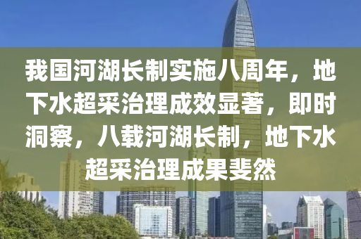 我國河湖長制實施八周年，地下水超采治理成效顯著，即時洞察，八載河湖長制，地下水超采治理成果斐然木工機械,設(shè)備,零部件