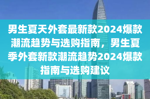 男生夏天外套最新款2024爆款潮流趨勢(shì)與選購(gòu)指南，男生夏季外套新款潮流趨勢(shì)2024爆款指南與選購(gòu)建議