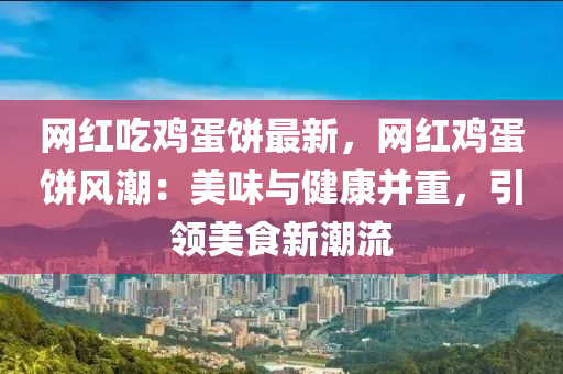 網(wǎng)紅吃雞蛋餅最新，網(wǎng)紅雞蛋餅風(fēng)潮：美味與健康并重，引領(lǐng)美食新潮流