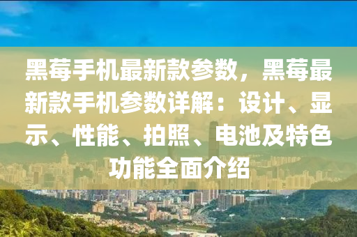 黑莓手機最新款參數(shù)，黑莓最新款手機參數(shù)詳解：設計、顯示、性能、拍照、電池及特色功能全面介紹