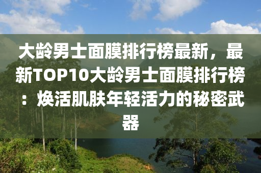 大齡男士面膜排行榜最新，最新TOP10大齡男士面膜排行榜：煥活木工機(jī)械,設(shè)備,零部件肌膚年輕活力的秘密武器