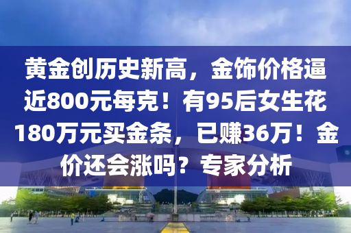 黃金創(chuàng)歷史新高，金飾價(jià)格逼近800元每克！有95后女生花180萬(wàn)元買金條，已賺36萬(wàn)！金價(jià)還會(huì)漲嗎？專家分析木工機(jī)械,設(shè)備,零部件