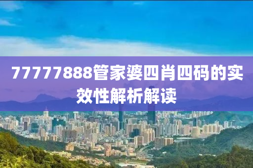 77777888管家婆四肖四碼的實(shí)效性解析解讀