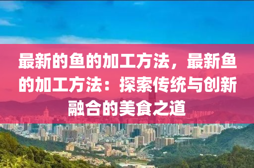 最新的魚(yú)的加工方法，最新魚(yú)的加工方法：探索傳統(tǒng)與創(chuàng)新融合的美食之道木工機(jī)械,設(shè)備,零部件