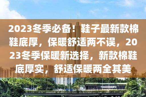 2023冬季必備！鞋子最新款棉鞋底厚，保暖舒適兩不誤，2023木工機(jī)械,設(shè)備,零部件冬季保暖新選擇，新款棉鞋底厚實(shí)，舒適保暖兩全其美