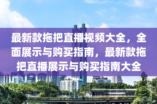 最新款拖把直播視頻大全，全面展示與購買指南，最新款拖把直播展示與購買指南大全