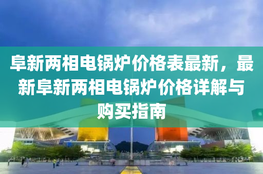 阜新兩相電鍋爐木工機械,設(shè)備,零部件價格表最新，最新阜新兩相電鍋爐價格詳解與購買指南