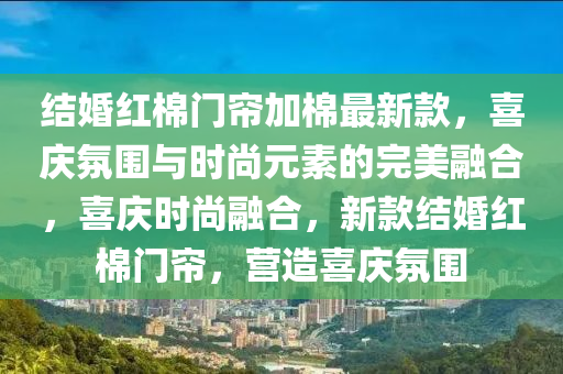 結婚紅棉門簾加棉最新款，喜慶氛圍與時尚元素的完美融合，喜慶時尚融合，新款結婚紅棉門簾，營造喜慶氛圍