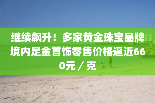 繼續(xù)飆升！多家黃金珠寶品牌境內(nèi)足金首飾零售價格逼近660元／克木工機械,設(shè)備,零部件