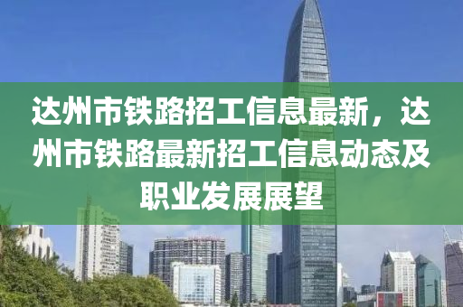 達州市鐵路招工信息最新，達州市鐵路最新招工信息動態(tài)及職業(yè)發(fā)展展望