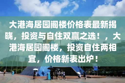 大港海居園閣樓價格表最新揭曉，投資與自住雙贏之選！，大港海居園閣樓，投資自住兩相宜，價格新表出爐！