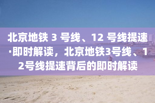 北京地鐵 3 號線、12 號線提速·即時解讀，北京地鐵3號線、12號線提速木工機(jī)械,設(shè)備,零部件背后的即時解讀