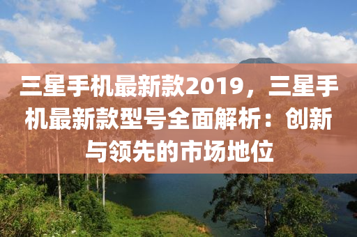 三星手機最新款2019，三星手機最新款型號全面解析：創(chuàng)新與領(lǐng)先的市場地位