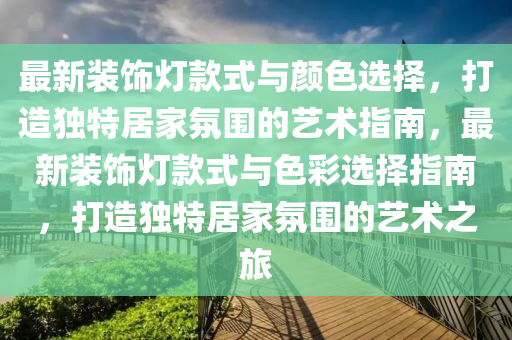 最新裝飾燈款式與顏色選擇，打造獨特居家氛圍的藝術指南，最新裝飾燈款式與色彩選擇指南，打造獨特居家氛圍的藝術之旅