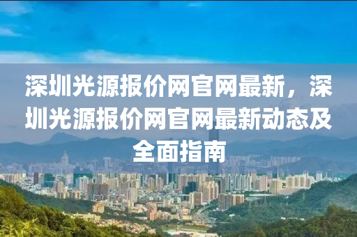 深圳光源報價網官網最新，深圳光源報價網官網最新動態(tài)及全面指南