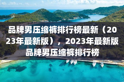 品牌男壓縮褲排行榜最新（2023年最新版），2023年最新版品牌男壓縮褲排行榜