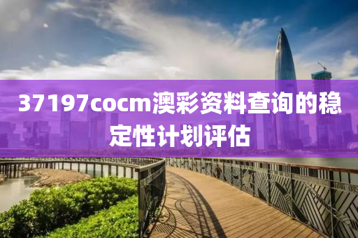 37197cocm澳彩資料查詢的穩(wěn)定性計(jì)劃評(píng)估