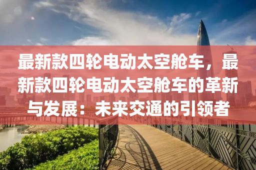 最新款四輪電動太空艙車，最新款四輪電動太空艙車的革新與發(fā)展：未來交通的引領(lǐng)者