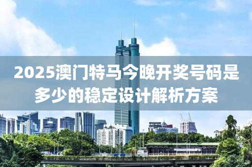 2025澳門(mén)特馬今晚開(kāi)獎(jiǎng)號(hào)碼是多少的穩(wěn)定設(shè)計(jì)解析方案