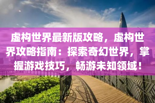 虛構(gòu)世界最新版攻略，虛構(gòu)世界攻略指南：探索奇幻世界，掌握游戲技巧，暢游未知領(lǐng)域！