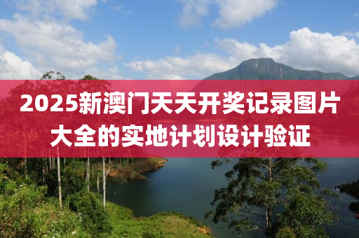 2025新澳門天天開獎(jiǎng)記錄圖片大全的實(shí)地計(jì)劃設(shè)計(jì)驗(yàn)證