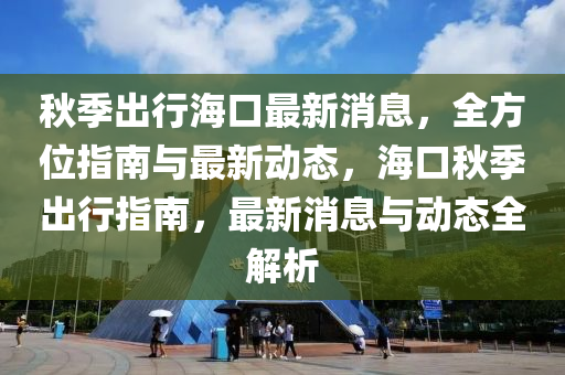 秋季出行海口最新消息，全方位指南與最新動態(tài)，海口秋季出行指南，最新消息與動態(tài)全解析