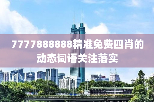 7777888888精準(zhǔn)免費(fèi)四肖的動(dòng)態(tài)詞語關(guān)注落實(shí)