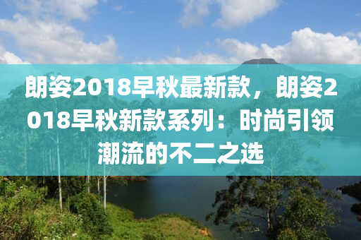 朗姿2018早秋最新款，朗姿2018早秋新款系列：時尚引領潮流的不二之選