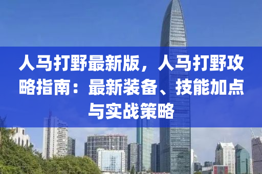 人馬打野最新版，人馬打野攻略指南：最新裝備、技能加點(diǎn)與實(shí)戰(zhàn)策略