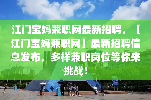 江門寶媽兼職網(wǎng)最新招聘，【江門寶媽兼職網(wǎng)】最新招聘信息發(fā)布，多樣兼職崗位等你來(lái)挑戰(zhàn)！