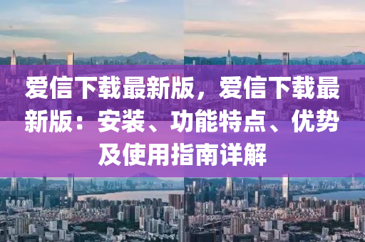 愛(ài)信下載最新版，愛(ài)信下載最新版：安裝、功能特點(diǎn)、優(yōu)勢(shì)及使用指南詳解