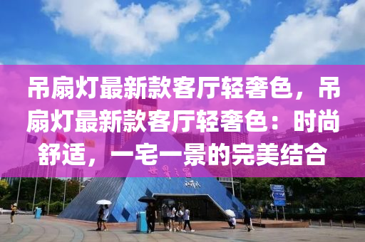 吊扇燈最新款客廳輕奢色，吊扇燈最新款客廳輕奢色：時尚舒適，一宅一景的完美結合