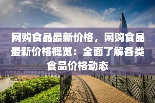 網(wǎng)購食品最新價格，網(wǎng)購食品最新價格概覽：全面了解各類食品價格動態(tài)