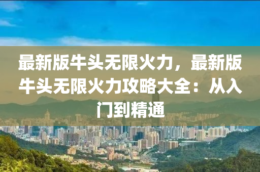 最新版牛頭無限火力，最新版牛頭無限火力攻略大全：從入門到精木工機(jī)械,設(shè)備,零部件通