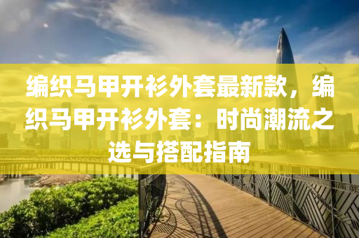 編織馬甲開衫外套最新款，編織馬甲開衫外套：時尚潮流之選與搭配指南