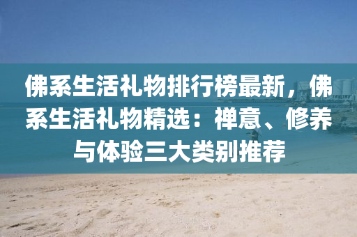 佛系生活禮物排行榜最新，佛系生活禮物精選：禪意、修養(yǎng)與體驗三大類別推薦