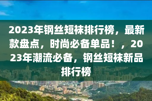 2023年鋼絲短襪排行榜，最新款盤點，時尚必備單品！，2023年潮流必備，鋼絲短襪新品排行榜