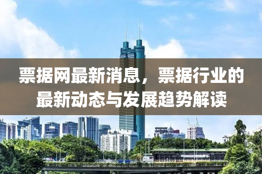 票據(jù)網(wǎng)最新消息，票據(jù)行業(yè)的最新動態(tài)與發(fā)展趨勢解讀