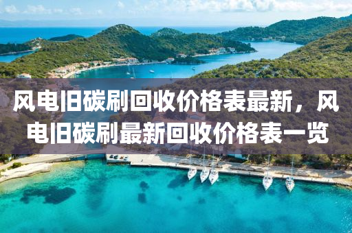 風電舊碳刷回收價格表最新，風電舊碳刷最新回收價格表一覽