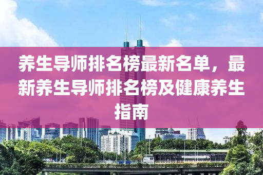 養(yǎng)生導(dǎo)師排名榜最新名單，最新養(yǎng)生導(dǎo)師排名榜及健康養(yǎng)生指南