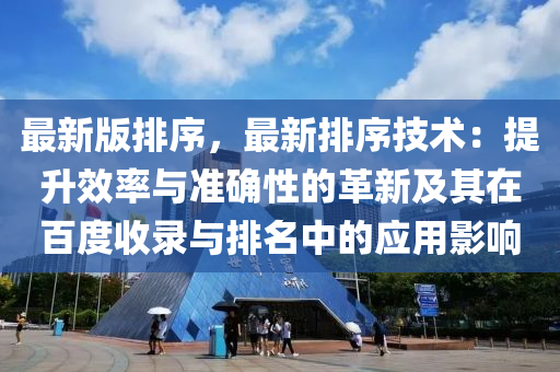 最新版排序，最新排序技術：提升效率與準確性的革新及其在百度收錄與排名中的應用影響