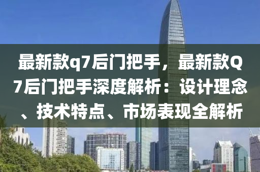 最新款q7后門把手，最新款Q7后門把手深度解析：設(shè)計(jì)理念、技術(shù)特點(diǎn)、市場表現(xiàn)全解析