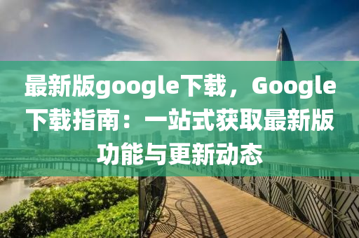 最新版google下載，Google下載指南：一站式獲取最新版功能與更新動(dòng)態(tài)